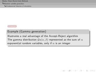 Markov Chain Monte Carlo Methods
  Random variable generation
     Fundamental theorem of simulation




         truncate


      Example (Gamma generation)
      Illustrates a real advantage of the Accept-Reject algorithm
      The gamma distribution Ga(α, β) represented as the sum of α
      exponential random variables, only if α is an integer
 