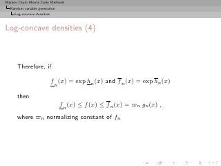 Markov Chain Monte Carlo Methods
  Random variable generation
     Log-concave densities



Log-concave densities (4)



      Therefore, if

                             f n (x) = exp hn (x) and f n (x) = exp hn (x)

      then
                                f n (x) ≤ f (x) ≤ f n (x) = ̟n gn (x) ,
      where ̟n normalizing constant of fn
 