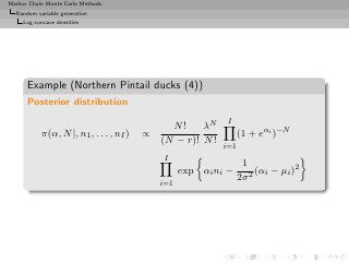 Markov Chain Monte Carlo Methods
  Random variable generation
     Log-concave densities




      Example (Northern Pintail ducks (4))
      Posterior distribution
                                                             I
                                               N!     λN
           π(α, N |, n1 , . . . , nI )   ∝                        (1 + eαi )−N
                                             (N − r)! N !
                                                            i=1
                                              I
                                                                   1
                                                   exp αi ni −         (αi − µi )2
                                                                  2σ 2
                                             i=1
 