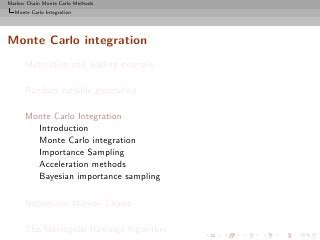 Markov Chain Monte Carlo Methods
  Monte Carlo Integration




Monte Carlo integration
      Motivation and leading example

      Random variable generation

      Monte Carlo Integration
        Introduction
        Monte Carlo integration
        Importance Sampling
        Acceleration methods
        Bayesian importance sampling

      Notions on Markov Chains

      The Metropolis-Hastings Algorithm
 