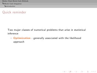 Markov Chain Monte Carlo Methods
  Monte Carlo Integration
     Introduction



Quick reminder



      Two major classes of numerical problems that arise in statistical
      inference
          ◦ Optimization - generally associated with the likelihood
            approach
 