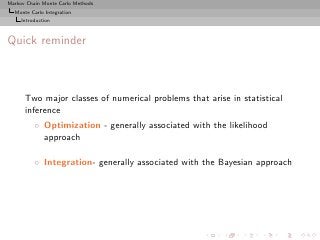 Markov Chain Monte Carlo Methods
  Monte Carlo Integration
     Introduction



Quick reminder



      Two major classes of numerical problems that arise in statistical
      inference
          ◦ Optimization - generally associated with the likelihood
            approach

          ◦ Integration- generally associated with the Bayesian approach
 