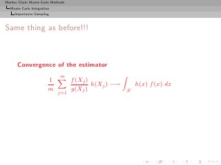 Markov Chain Monte Carlo Methods
  Monte Carlo Integration
     Importance Sampling



Same thing as before!!!



      Convergence of the estimator
                             m
                        1          f (Xj )
                                           h(Xj ) −→       h(x) f (x) dx
                        m          g(Xj )              X
                            j=1
 