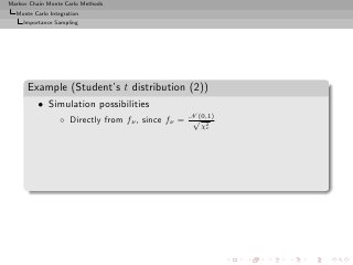 Markov Chain Monte Carlo Methods
  Monte Carlo Integration
     Importance Sampling




      Example (Student’s t distribution (2))
          • Simulation possibilities
                  ◦ Directly from fν , since fν = N (0,1)
                                                   √ 2
                                                     χν
 