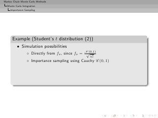 Markov Chain Monte Carlo Methods
  Monte Carlo Integration
     Importance Sampling




      Example (Student’s t distribution (2))
          • Simulation possibilities
                  ◦ Directly from fν , since fν = N (0,1)
                                                   √ 2
                                                     χν
                  ◦ Importance sampling using Cauchy C (0, 1)
 