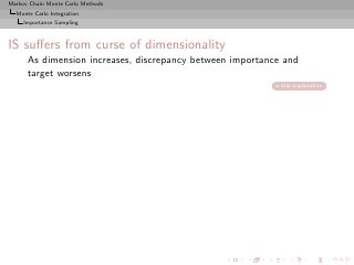 Markov Chain Monte Carlo Methods
  Monte Carlo Integration
     Importance Sampling



IS suﬀers from curse of dimensionality
      As dimension increases, discrepancy between importance and
      target worsens
                                                            skip explanation
 