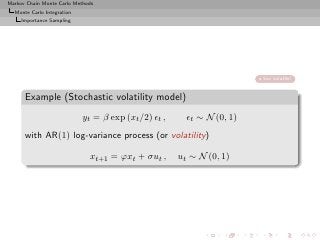 Markov Chain Monte Carlo Methods
  Monte Carlo Integration
     Importance Sampling




                                                                        too volatile!


      Example (Stochastic volatility model)
                            yt = β exp (xt /2) ǫt ,     ǫt ∼ N (0, 1)
      with AR(1) log-variance process (or volatility)

                              xt+1 = ϕxt + σut ,      ut ∼ N (0, 1)
 