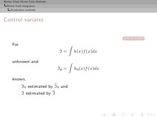 Markov Chain Monte Carlo Methods
  Monte Carlo Integration
     Acceleration methods



Control variates

                                                          out of control!

      For
                                   I=     h(x)f (x)dx

      unknown and
                                   I0 =   h0 (x)f (x)dx

      known,
              I0 estimated by I0 and
              I estimated by I
 