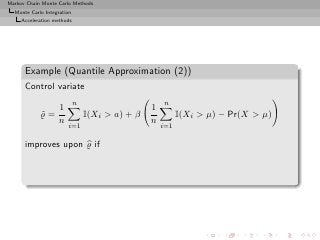 Markov Chain Monte Carlo Methods
  Monte Carlo Integration
     Acceleration methods




      Example (Quantile Approximation (2))
      Control variate
                            n                       n
               1                                1
            ̺=
            ˜                   I(Xi > a) + β             I(Xi > µ) − Pr(X > µ)
               n                                n
                       i=1                          i=1

      improves upon ̺ if
 