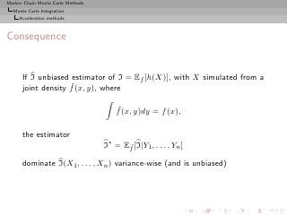 Markov Chain Monte Carlo Methods
  Monte Carlo Integration
     Acceleration methods



Consequence


      If I unbiased estimator of I = Ef [h(X)], with X simulated from a
                    ˜
      joint density f (x, y), where

                                       ˜
                                       f (x, y)dy = f (x),

      the estimator
                                   I∗ = Ef [I|Y1 , . . . , Yn ]
                                         ˜

      dominate I(X1 , . . . , Xn ) variance-wise (and is unbiased)
 