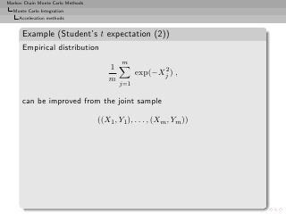 Markov Chain Monte Carlo Methods
  Monte Carlo Integration
     Acceleration methods


      Example (Student’s t expectation (2))
      Empirical distribution
                                           m
                                       1               2
                                                 exp(−Xj ) ,
                                       m
                                           j=1

      can be improved from the joint sample

                                   ((X1 , Y1 ), . . . , (Xm , Ym ))
 
