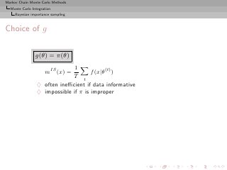 Markov Chain Monte Carlo Methods
  Monte Carlo Integration
     Bayesian importance sampling



Choice of g

                g(θ) = π(θ)
                               1
                     mIS (x) =        f (x|θ(t) )
                              T t
                 ♦ often ineﬃcient if data informative
                 ♦ impossible if π is improper
 