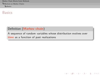 Markov Chain Monte Carlo Methods
  Notions on Markov Chains
     Basics



Basics



      Deﬁnition (Markov chain)
      A sequence of random variables whose distribution evolves over
      time as a function of past realizations
 