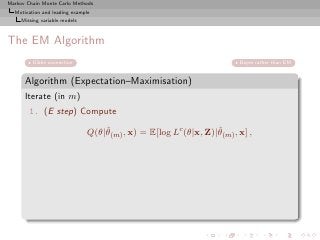 Markov Chain Monte Carlo Methods
  Motivation and leading example
     Missing variable models



The EM Algorithm
         Gibbs connection                                               Bayes rather than EM


      Algorithm (Expectation–Maximisation)
      Iterate (in m)
        1. (E step) Compute
                                   ˆ                             ˆ
                               Q(θ|θ(m) , x) = E[log Lc (θ|x, Z)|θ(m) , x] ,
 