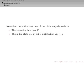 Markov Chain Monte Carlo Methods
  Notions on Markov Chains
     Basics




      Note that the entire structure of the chain only depends on
          ◦ The transition function K
          ◦ The initial state x0 or initial distribution X0 ∼ µ
 