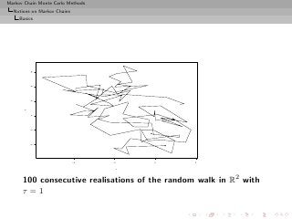 Markov Chain Monte Carlo Methods
  Notions on Markov Chains
     Basics

          10
          8
          6
      y

          4
          2
          0




                             −4    −2   0       2

                                    x



      100 consecutive realisations of the random walk in R2 with
      τ =1
 