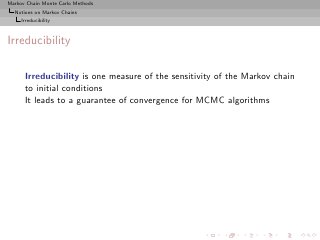 Markov Chain Monte Carlo Methods
  Notions on Markov Chains
     Irreducibility



Irreducibility

      Irreducibility is one measure of the sensitivity of the Markov chain
      to initial conditions
      It leads to a guarantee of convergence for MCMC algorithms
 