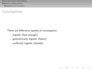 Markov Chain Monte Carlo Methods
  Notions on Markov Chains
     Ergodicity and convergence



Convergences




      There are diﬀerence speeds of convergence
          ◦ ergodic (fast enough)
          ◦ geometrically ergodic (faster)
          ◦ uniformly ergodic (fastest)
 