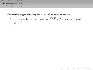 Markov Chain Monte Carlo Methods
  Notions on Markov Chains
     Ergodicity and convergence




      Geometric ergodicity implies a lot of important results
         ◮    CLT for additive functionals n−1/2   g(Xk ) and functions
              |g| < V
 