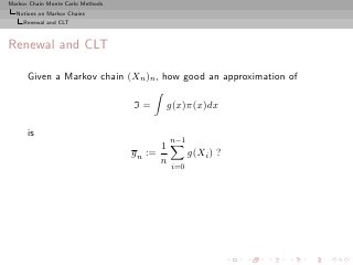 Markov Chain Monte Carlo Methods
  Notions on Markov Chains
     Renewal and CLT



Renewal and CLT

      Given a Markov chain (Xn )n , how good an approximation of

                                   I=     g(x)π(x)dx

      is
                                              n−1
                                          1
                                   g n :=           g(Xi ) ?
                                          n
                                              i=0
 