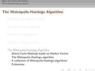 Markov Chain Monte Carlo Methods
  The Metropolis-Hastings Algorithm




The Metropolis-Hastings Algorithm
      Motivation and leading example

      Random variable generation

      Monte Carlo Integration

      Notions on Markov Chains

      The Metropolis-Hastings Algorithm
         Monte Carlo Methods based on Markov Chains
         The Metropolis–Hastings algorithm
         A collection of Metropolis-Hastings algorithms
         Extensions
 