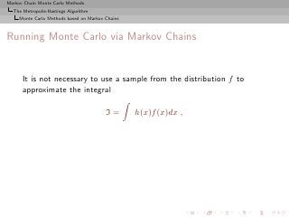 Markov Chain Monte Carlo Methods
  The Metropolis-Hastings Algorithm
     Monte Carlo Methods based on Markov Chains



Running Monte Carlo via Markov Chains


      It is not necessary to use a sample from the distribution f to
      approximate the integral

                                         I=       h(x)f (x)dx ,
 