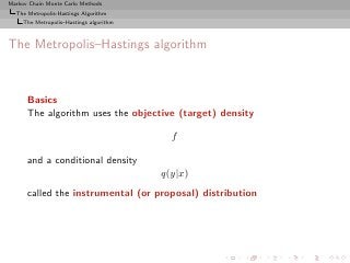 Markov Chain Monte Carlo Methods
  The Metropolis-Hastings Algorithm
     The Metropolis–Hastings algorithm



The Metropolis–Hastings algorithm


      Basics
      The algorithm uses the objective (target) density

                                           f

      and a conditional density
                                         q(y|x)
      called the instrumental (or proposal) distribution
 