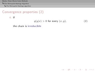 Markov Chain Monte Carlo Methods
  The Metropolis-Hastings Algorithm
     The Metropolis–Hastings algorithm



Convergence properties (2)
         4. If
                                         q(y|x) > 0 for every (x, y),   (2)
              the chain is irreducible
 