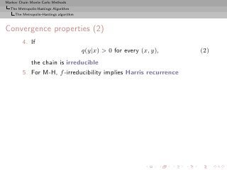 Markov Chain Monte Carlo Methods
  The Metropolis-Hastings Algorithm
     The Metropolis–Hastings algorithm



Convergence properties (2)
         4. If
                                         q(y|x) > 0 for every (x, y),   (2)
            the chain is irreducible
         5. For M-H, f -irreducibility implies Harris recurrence
 