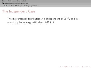 Markov Chain Monte Carlo Methods
  The Metropolis-Hastings Algorithm
     A collection of Metropolis-Hastings algorithms



The Independent Case

      The instrumental distribution q is independent of X (t) , and is
      denoted g by analogy with Accept-Reject.
 