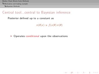 Markov Chain Monte Carlo Methods
  Motivation and leading example
     Bayesian Methods



Central tool...central to Bayesian inference
      Posterior deﬁned up to a constant as

                                   π(θ|x) ∝ f (x|θ) π(θ)


         ◮   Operates conditional upon the observations
 