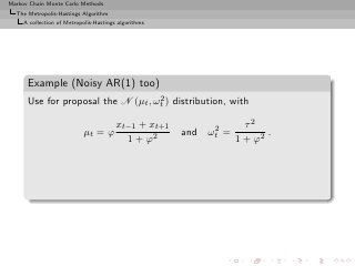 Markov Chain Monte Carlo Methods
  The Metropolis-Hastings Algorithm
     A collection of Metropolis-Hastings algorithms




      Example (Noisy AR(1) too)
                                    2
      Use for proposal the N (µt , ωt ) distribution, with

                                        xt−1 + xt+1        2       τ2
                           µt = ϕ                     and ωt =          .
                                          1 + ϕ2                 1 + ϕ2
 