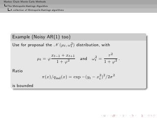 Markov Chain Monte Carlo Methods
  The Metropolis-Hastings Algorithm
     A collection of Metropolis-Hastings algorithms




      Example (Noisy AR(1) too)
                                    2
      Use for proposal the N (µt , ωt ) distribution, with

                                        xt−1 + xt+1        2       τ2
                           µt = ϕ                     and ωt =          .
                                          1 + ϕ2                 1 + ϕ2
      Ratio
                                π(x)/qind (x) = exp −(yt − x2 )2 /2σ 2
                                                            t

      is bounded
 