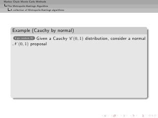 Markov Chain Monte Carlo Methods
  The Metropolis-Hastings Algorithm
     A collection of Metropolis-Hastings algorithms




      Example (Cauchy by normal)
                  Given a Cauchy C (0, 1) distribution, consider a normal
          go random W

      N (0, 1) proposal
 