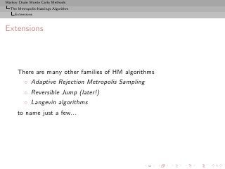 Markov Chain Monte Carlo Methods
  The Metropolis-Hastings Algorithm
     Extensions



Extensions



      There are many other families of HM algorithms
          ◦ Adaptive Rejection Metropolis Sampling
          ◦ Reversible Jump (later!)
          ◦ Langevin algorithms
      to name just a few...
 