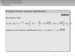 Markov Chain Monte Carlo Methods
  The Metropolis-Hastings Algorithm
     Extensions




      Example (Inverse Gaussian distribution)
                                                                    no inverse

      Simulation from
                                            θ2
      f (z|θ1 , θ2 ) ∝ z −3/2 exp −θ1 z −      + 2 θ1 θ2 + log   2θ2      IR+ (z)
                                            z

      based on the Gamma distribution Ga(α, β) with α = β        θ2 /θ1
 