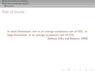 Markov Chain Monte Carlo Methods
  The Metropolis-Hastings Algorithm
     Extensions



Rule of thumb




      In small dimensions, aim at an average acceptance rate of 50%. In
      large dimensions, at an average acceptance rate of 25%.
                                       [Gelman,Gilks and Roberts, 1995]
 