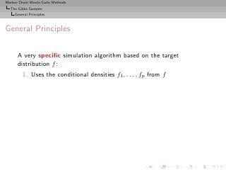 Markov Chain Monte Carlo Methods
  The Gibbs Sampler
     General Principles



General Principles

      A very speciﬁc simulation algorithm based on the target
      distribution f :
         1. Uses the conditional densities f1 , . . . , fp from f
 
