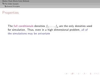 Markov Chain Monte Carlo Methods
  The Gibbs Sampler
     General Principles



Properties


      The full conditionals densities f1 , . . . , fp are the only densities used
      for simulation. Thus, even in a high dimensional problem, all of
      the simulations may be univariate
 