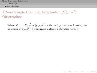 Markov Chain Monte Carlo Methods
  The Gibbs Sampler
     General Principles



A Very Simple Example: Independent N (µ, σ 2 )
Observations
                                   iid
      When Y1 , . . . , Yn ∼ N (y|µ, σ 2 ) with both µ and σ unknown, the
      posterior in (µ, σ 2 ) is conjugate outside a standard familly
 