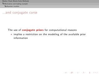 Markov Chain Monte Carlo Methods
  Motivation and leading example
     Bayesian troubles



...and conjugate curse



      The use of conjugate priors for computational reasons
          • implies a restriction on the modeling of the available prior
            information
 