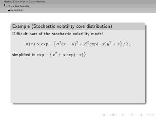 Markov Chain Monte Carlo Methods
  The Gibbs Sampler
     Completion




      Example (Stochastic volatility core distribution)
      Diﬃcult part of the stochastic volatility model

                  π(x) ∝ exp − σ 2 (x − µ)2 + β 2 exp(−x)y 2 + x /2 ,

      simpliﬁed in exp − x2 + α exp(−x)
 