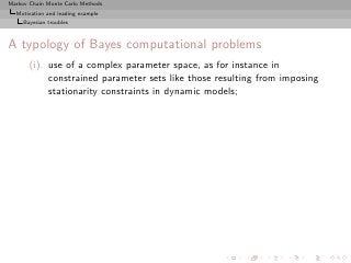 Markov Chain Monte Carlo Methods
  Motivation and leading example
     Bayesian troubles



A typology of Bayes computational problems
       (i). use of a complex parameter space, as for instance in
            constrained parameter sets like those resulting from imposing
            stationarity constraints in dynamic models;
 