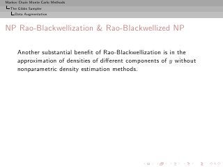 Markov Chain Monte Carlo Methods
  The Gibbs Sampler
     Data Augmentation



NP Rao-Blackwellization & Rao-Blackwellized NP

      Another substantial beneﬁt of Rao-Blackwellization is in the
      approximation of densities of diﬀerent components of y without
      nonparametric density estimation methods.
 