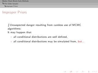 Markov Chain Monte Carlo Methods
  The Gibbs Sampler
     Improper Priors



Improper Priors


        Unsuspected danger resulting from careless use of MCMC
      algorithms:
      It may happen that
          ◦ all conditional distributions are well deﬁned,
          ◦ all conditional distributions may be simulated from, but...
 