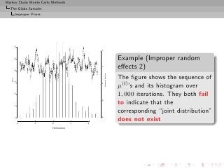 Markov Chain Monte Carlo Methods
  The Gibbs Sampler
       Improper Priors
      30




                                                      0
                                                                     Example (Improper random
      25




                                                                     eﬀects 2)



                                                      -2
      20




                                                      observations
                                                                     The ﬁgure shows the sequence of
    freq.
   15




                                                                     µ(t) ’s and its histogram over

                                                       -4
                                                                     1, 000 iterations. They both fail
      10




                                                      -6
                                                                     to indicate that the
      5




                                                                     corresponding “joint distribution”
                                                                     does not exist
                                                      -8
      0




            -4    -3     -2                  -1   0

                         (1000 iterations)
 