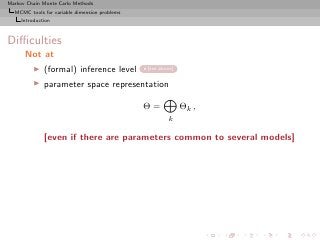 Markov Chain Monte Carlo Methods
  MCMC tools for variable dimension problems
     Introduction



Diﬃculties
      Not at
          ◮   (formal) inference level         [see above]

          ◮   parameter space representation

                                               Θ=            Θk ,
                                                       k

              [even if there are parameters common to several models]
 