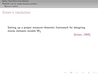 Markov Chain Monte Carlo Methods
  MCMC tools for variable dimension problems
     Green’s method



Green’s resolution


      Setting up a proper measure–theoretic framework for designing
      moves between models Mk
                                                          [Green, 1995]
 