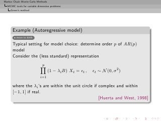 Markov Chain Monte Carlo Methods
  MCMC tools for variable dimension problems
     Green’s method




      Example (Autoregressive model)
         move to birth

      Typical setting for model choice: determine order p of AR(p)
      model
      Consider the (less standard) representation
                             p
                                   (1 − λi B) Xt = ǫt ,   ǫt ∼ N (0, σ 2 )
                           i=1

      where the λi ’s are within the unit circle if complex and within
      [−1, 1] if real.
                                                    [Huerta and West, 1998]
 
