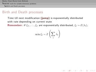Markov Chain Monte Carlo Methods
  MCMC tools for variable dimension problems
     Birth and Death processes



Birth and Death processes
      Time till next modiﬁcation (jump) is exponentially distributed
      with rate depending on current state
      Remember: if ξ1 , . . . , ξv are exponentially distributed, ξi ∼ E(λi ),


                                          min ξi ∼ E       λi
                                                       i
 